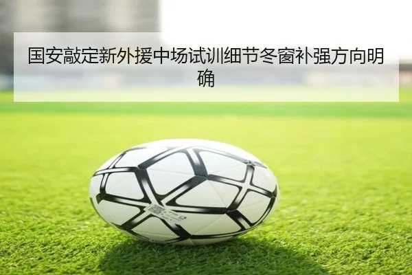 国安敲定新外援中场试训细节冬窗补强方向明确
