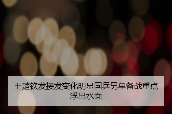 王楚钦发接发变化明显国乒男单备战重点浮出水面