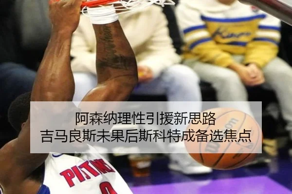 阿森纳理性引援新思路 吉马良斯未果后斯科特成备选焦点