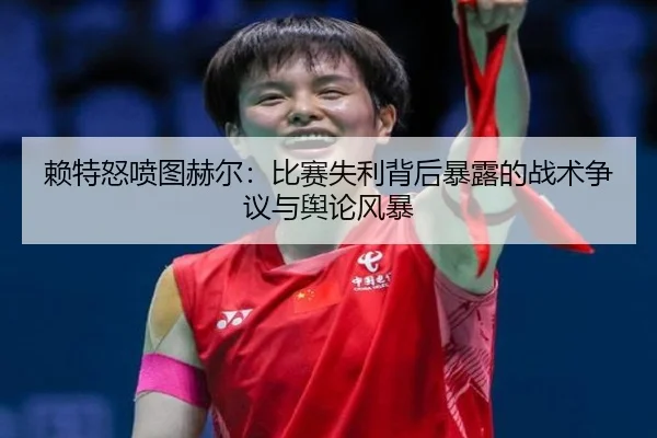 赖特怒喷图赫尔：比赛失利背后暴露的战术争议与舆论风暴