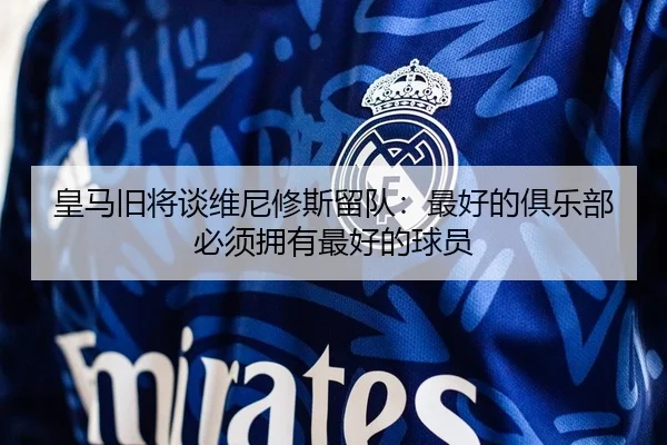 皇马旧将谈维尼修斯留队：最好的俱乐部必须拥有最好的球员